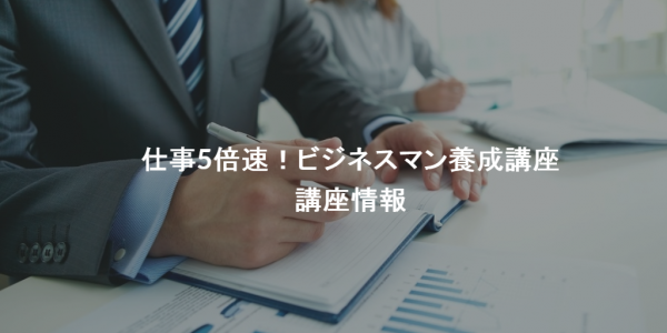 【6/27更新】仕事5倍速!ビジネスマン養成講座 開催情報