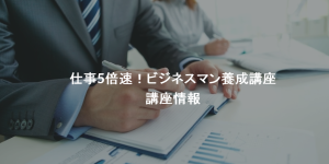 【1/20更新】仕事5倍速!ビジネスマン養成講座 開催情報